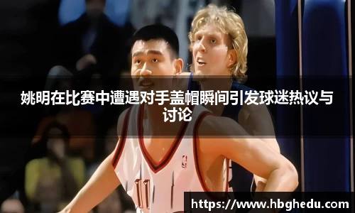 姚明在比赛中遭遇对手盖帽瞬间引发球迷热议与讨论