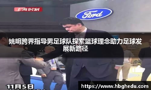 姚明跨界指导男足球队探索篮球理念助力足球发展新路径