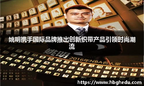 姚明携手国际品牌推出创新织带产品引领时尚潮流
