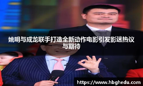 姚明与成龙联手打造全新动作电影引发影迷热议与期待